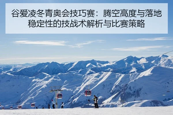 谷爱凌冬青奥会技巧赛：腾空高度与落地稳定性的技战术解析与比赛策略