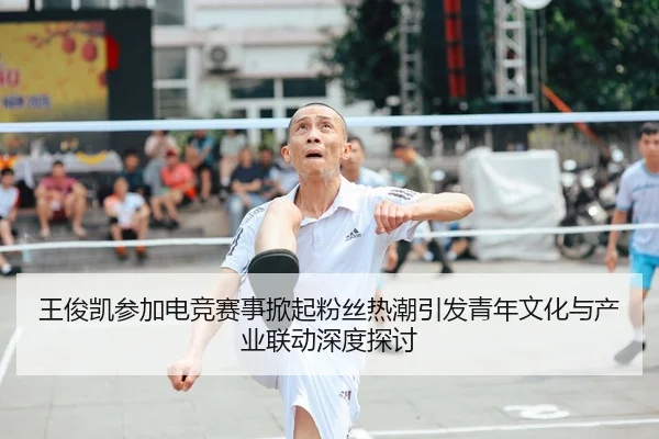 王俊凯参加电竞赛事掀起粉丝热潮引发青年文化与产业联动深度探讨