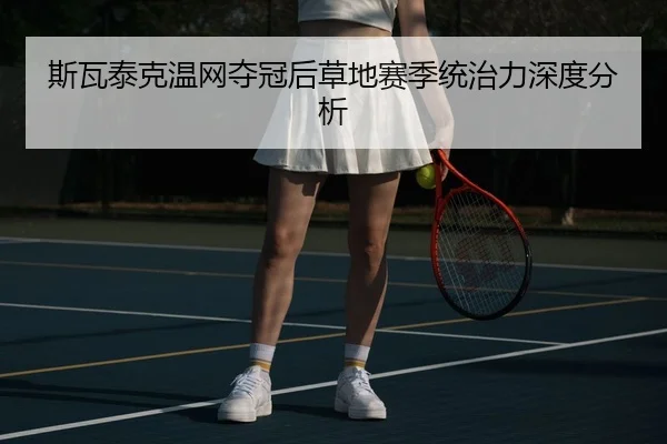 斯瓦泰克温网夺冠后草地赛季统治力深度分析