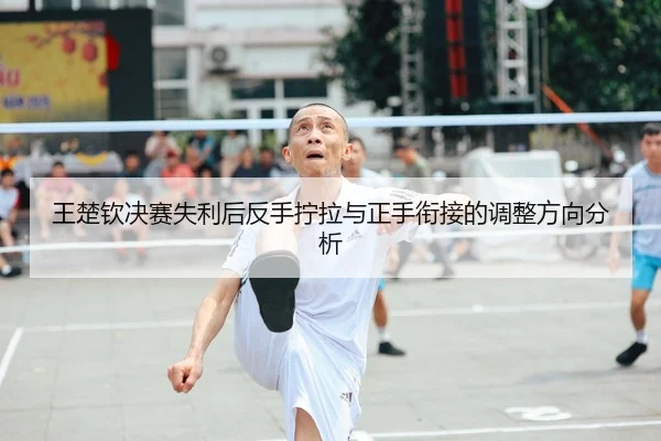 王楚钦决赛失利后反手拧拉与正手衔接的调整方向分析