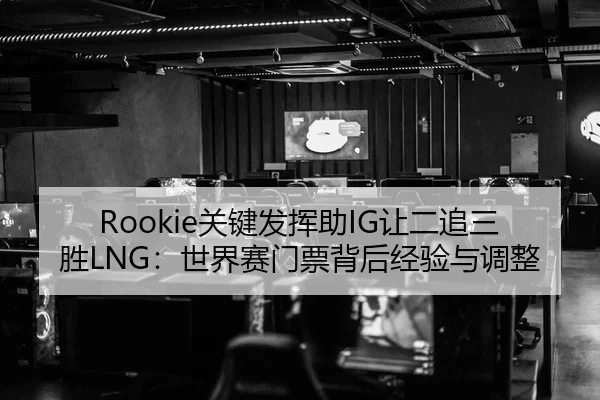 Rookie关键发挥助IG让二追三胜LNG：世界赛门票背后经验与调整